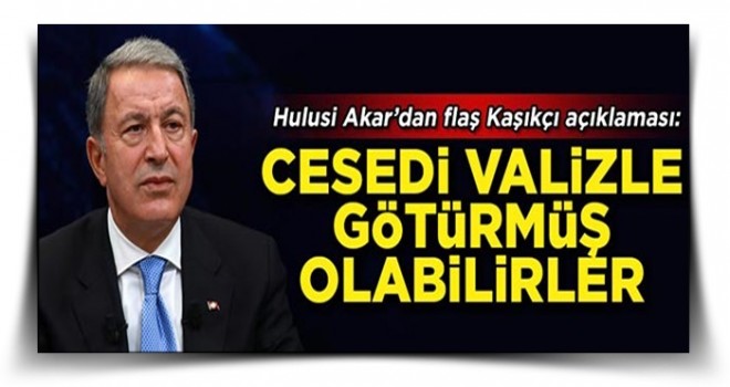 Hulusi Akar'dan flaş Kaşıkçı açıklaması! 'Cesedi valizle götürmüş olabilirler'