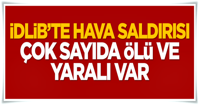 İdlib’te hava saldırısı: Çok sayıda ölü ve yaralı var