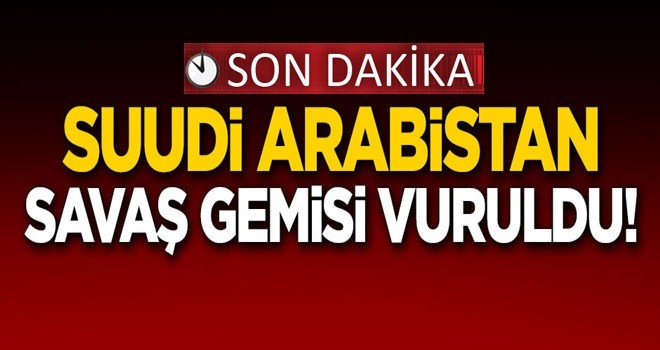 Suudi Arabistan savaş gemisi vuruldu