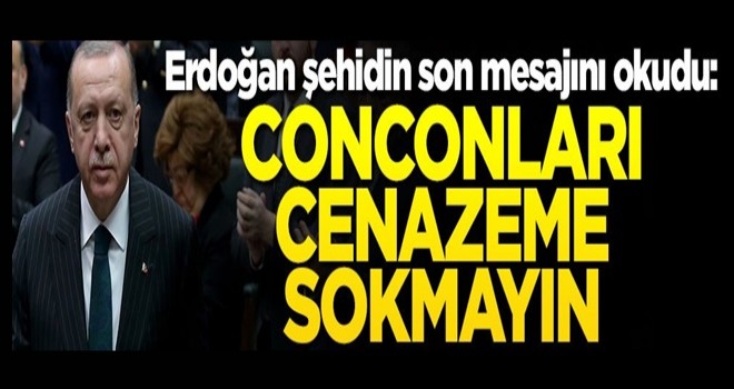 Cumhurbaşkanı Erdoğan şehidin son mesajını okudu: Conconları cenazeme sokmayın