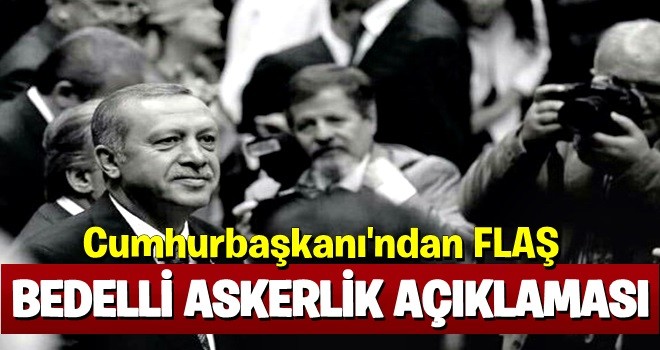 Cumhurbaşkanı Erdoğan'dan bedelli askerlik açıklaması .