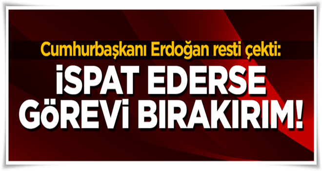 İSPAT EDERSE BU GÖREVDEN ÇEKİLİRİM