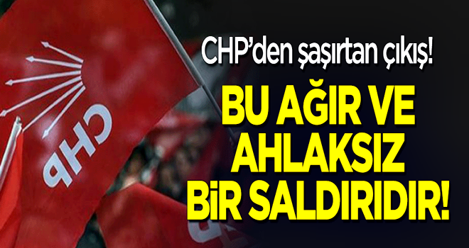 CHP'den şaşırtan çıkış: Ağır ve ahlaksız bir saldırı!