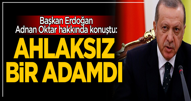 Başkan Erdoğan, Adnan Oktar hakkında konuştu: Ahlaksız bir adamdı