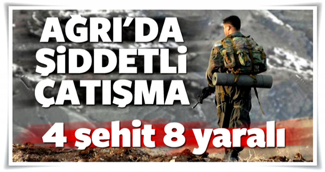 Ağrı'da şiddetli çatışma: 4 şehit 8 yaralı