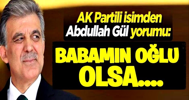 AK Partili isimden Gül yorumu: Korkumuz yok! Babamın oğlu olsa...