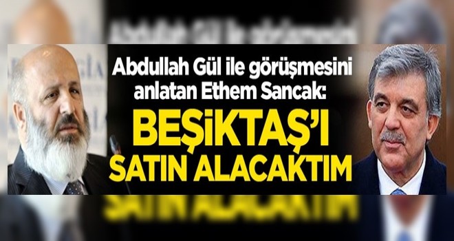 Abdullah Gül ile görüşmesini anlatan Ethem Sancak: Beşiktaş'ı satın alacaktım