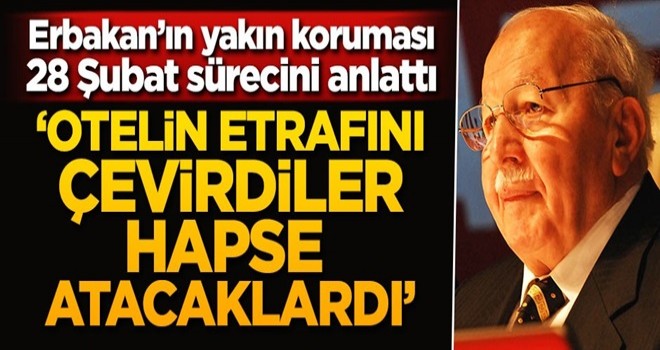 Erbakan Hoca'nın yakın koruması 28 Şubat sürecinde yaşananları anlattı