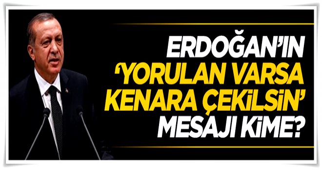 Cumhurbaşkanı Erdoğan’ın 'yorulan varsa kenara çekilsin' çağrısı kime?