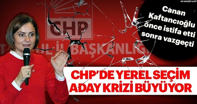 CHP'de aday listesi krizi! Canan Kaftancıoğlu önce istifa etti sonra vazgeçti