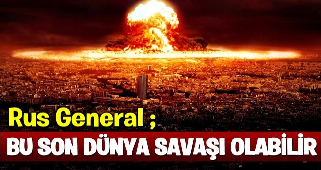 Rus General ; Dünya ‘insanlık tarihindeki son Dünya Savaşı’nın’ eşiğinde ..