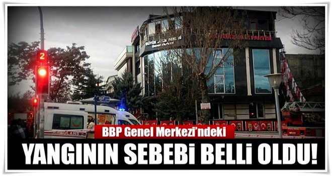 Büyük Birlik Partisi Genel Merkezi'nde yangının sebebi belli oldu