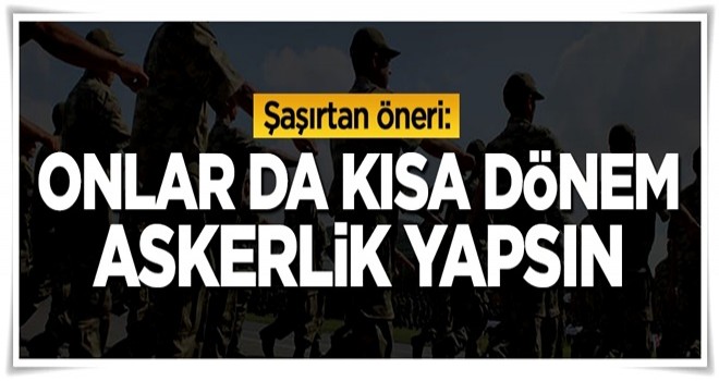 Şaşırtan öneri: Onlar da kısa dönem askerlik yapsın