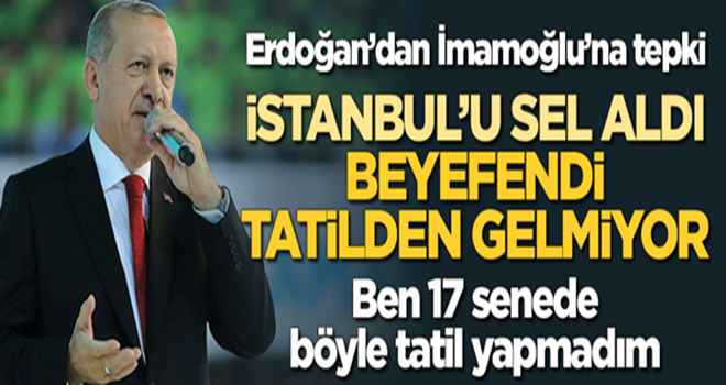 Erdoğan'dan İmamoğlu'na tepki: İstanbul'u sel bastı, beyefendi tatilden gelmiyor