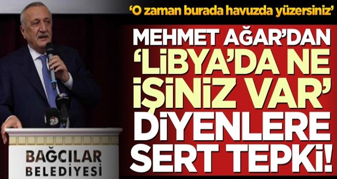 Mehmet Ağar'dan 'Libya'da ne işiniz var' diyenlere sert tepki!