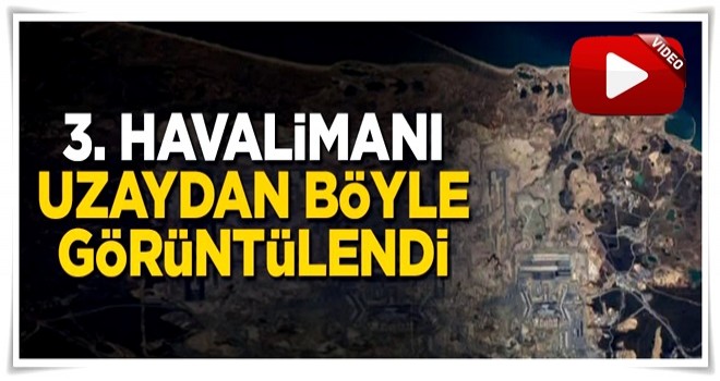 3. Havalimanı uzaydan böyle görüntülendi