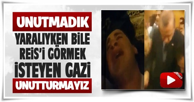 Yaralıyken bile Erdoğan'ı görmek isteyen gazi