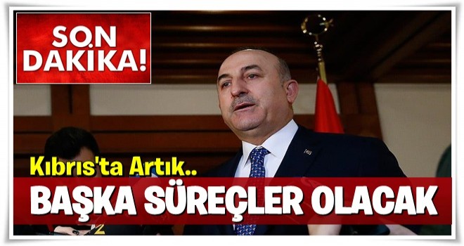 Çavuşoğlu: Kıbrıs'ta artık başka süreçler olacak