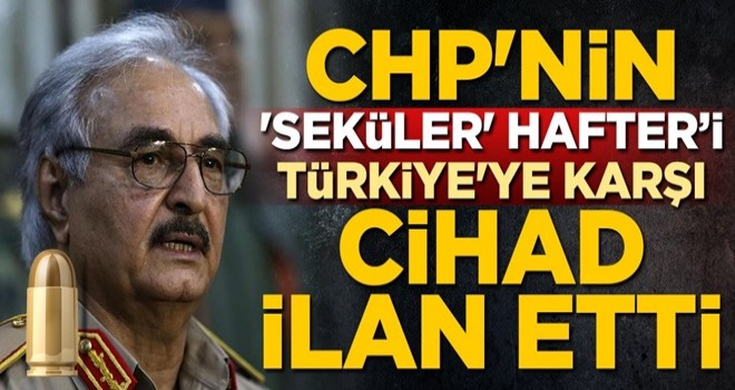 CHP'nin 'seküler' Hafter'i, Türkiye'ye karşı cihad ilan etti