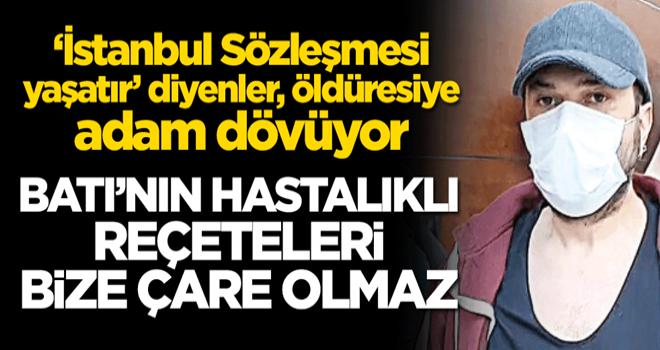 ‘İstanbul Sözleşmesi yaşatır” diyenler, öldüresiye adam dövüyor! Batı’nın hastalıklı reçeteleri bize çare olmaz