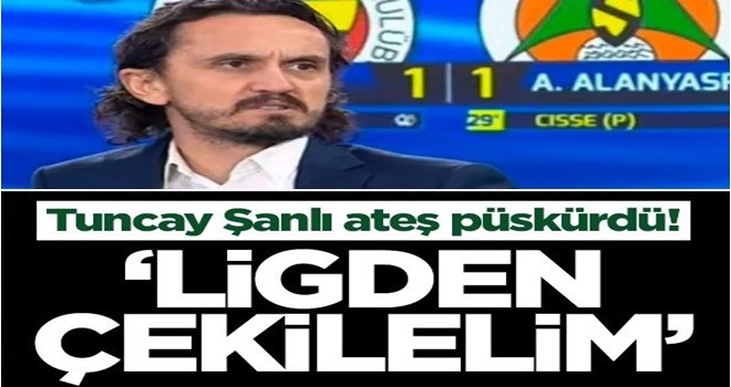 Tuncay Şanlı ateş püskürdü! ‘Ligden çekilelim’