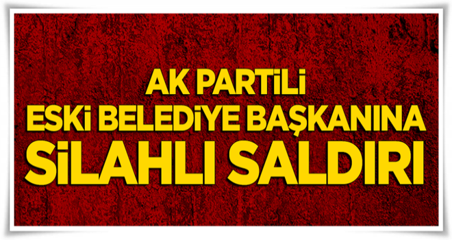 AK Partili eski belediye başkanına silahlı saldırı