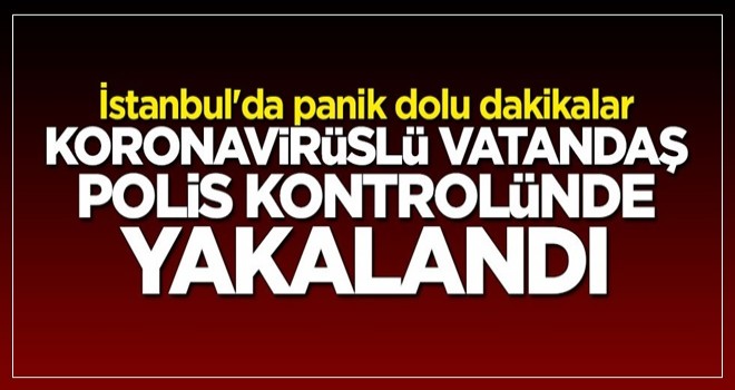 İstanbul'da panik dolu dakikalar: Koronavirüslü vatandaş polis kontrolünde durduruldu