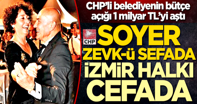 CHP’li belediyenin bütçe açığı 1 milyar TL’yi aştı! Soyer zevk-ü sefada İzmir halkı cefada