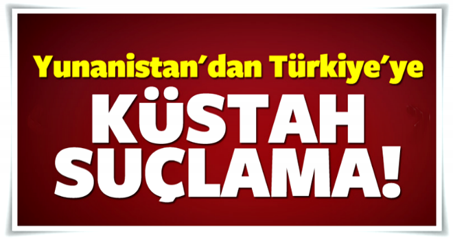 Yunanistan'dan Türkiye'ye küstah suçlama