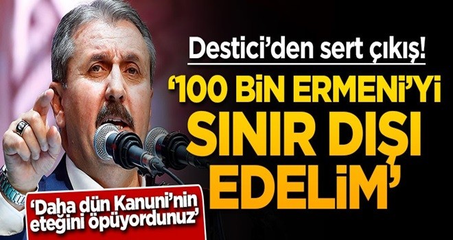 Destici'den sert çıkış: 100 bin Ermeni'yi sınır dışı edelim