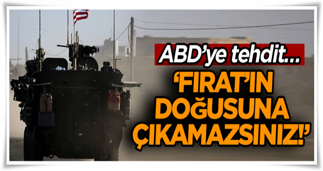 ABD’ye tehdit… ‘Fırat’ın doğusuna çıkamazsınız!’