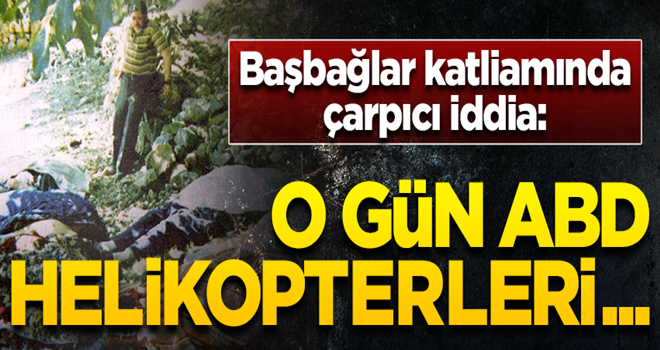 Başbağlar katliamında çarpıcı iddia! Gökyüzünde ABD helikopterleri vardı