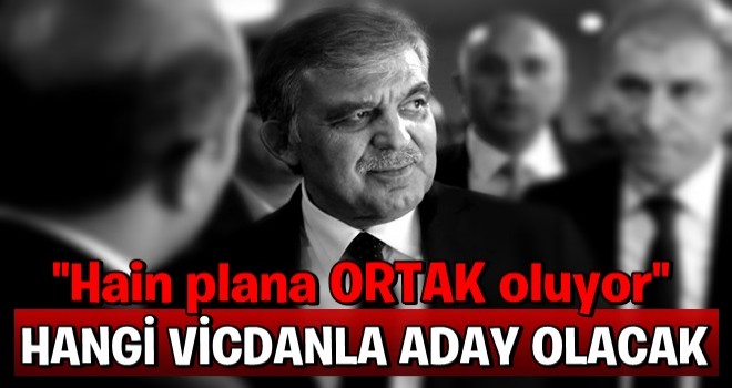 Abdullah Gül hangi vicdanla aday olacak!