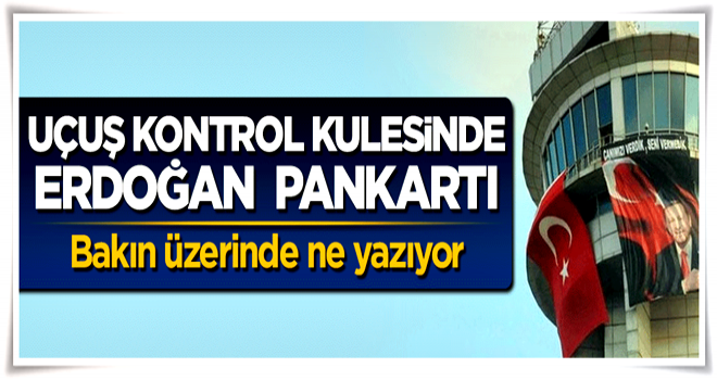 15 Temmuz gecesi işgal edilen uçuş kontrol kulesine Erdoğan pankartı asıldı