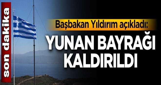 Başbakan Yıldırım: Ege'deki adacıktan o Yunan bayrağı kaldırıldı