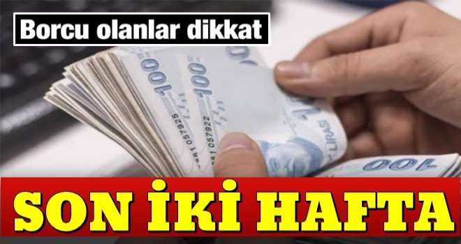 Borcu olanlar dikkat! Son 2 haftanız kaldı