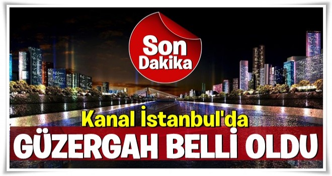 Kanal İstanbul'un güzergahı belli oldu